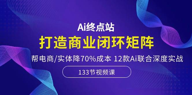 Ai终点站，打造商业闭环矩阵，帮电商/实体降70%成本，12款Ai联合深度实战搞钱网创吧-网创项目资源站-副业项目-创业项目-搞钱项目搞钱网创吧