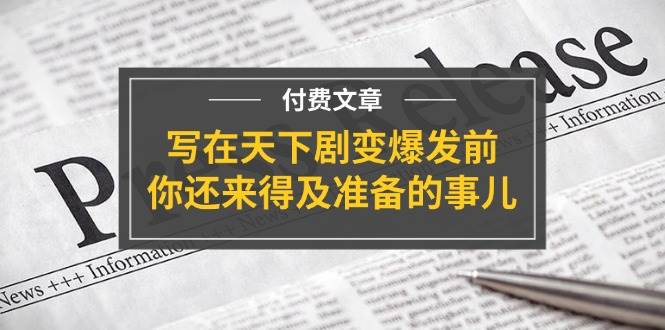 某付费文章《写在天下剧变爆发前，你还来得及准备的事儿》搞钱网创吧-网创项目资源站-副业项目-创业项目-搞钱项目搞钱网创吧