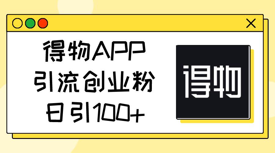 得物APP引流创业粉，日引100+搞钱网创吧-网创项目资源站-副业项目-创业项目-搞钱项目搞钱网创吧