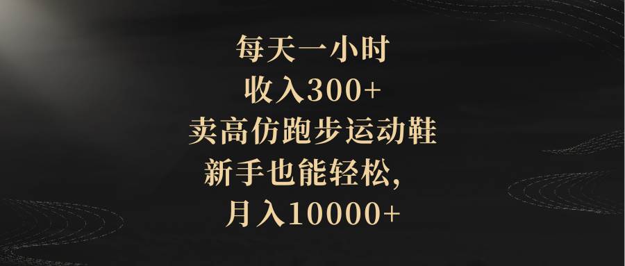 每天一小时，收入300+，卖高仿跑步运动鞋，新手也能轻松，月入10000+搞钱网创吧-网创项目资源站-副业项目-创业项目-搞钱项目搞钱网创吧