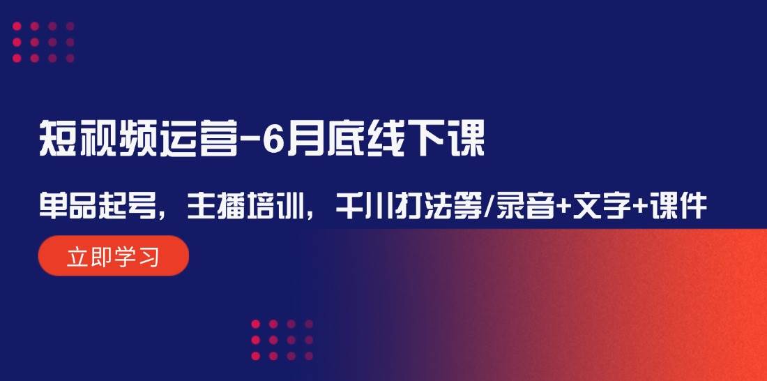 短视频运营-6月底线下课：单品起号，主播培训，千川打法等/录音+文字+课件搞钱网创吧-网创项目资源站-副业项目-创业项目-搞钱项目搞钱网创吧