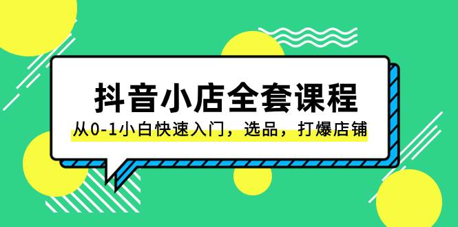 抖音小店-全套课程，从0-1小白快速入门，选品，打爆店铺（131节课）网创吧-网创项目资源站-副业项目-创业项目-搞钱项目搞钱网创吧