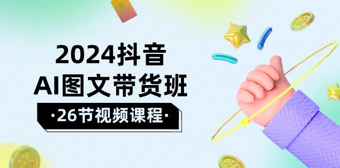 2024抖音AI图文带货班：在这个赛道上  乘风破浪 拿到好效果（26节课）网创吧-网创项目资源站-副业项目-创业项目-搞钱项目搞钱网创吧