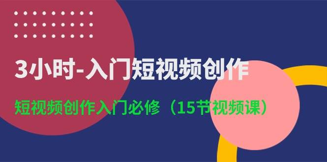 3小时-入门短视频创作：短视频创作入门必修（15节视频课）网创吧-网创项目资源站-副业项目-创业项目-搞钱项目搞钱网创吧
