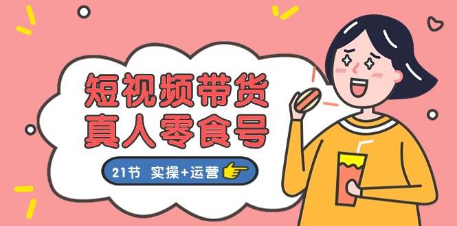 短视频带货真人零食号：更全面的零食带货教程：21节 实操+运营网创吧-网创项目资源站-副业项目-创业项目-搞钱项目搞钱网创吧