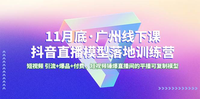 11月底·广州线下课抖音直播模型落地特训营，短视频 引流+爆品+付费，短视频锤爆直播间的平播可复制模型搞钱网创吧-网创项目资源站-副业项目-创业项目-搞钱项目搞钱网创吧