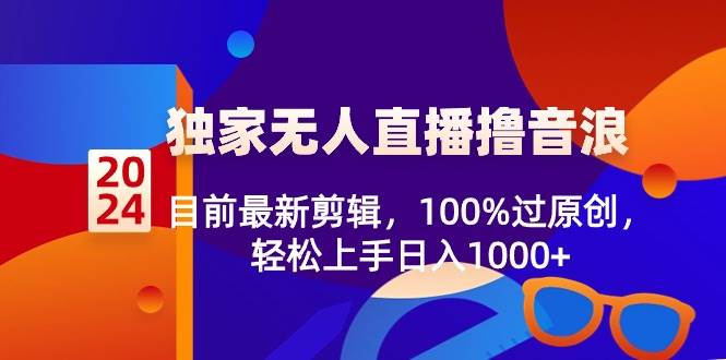 2024独家无人直播撸音浪，目前最新剪辑，100%过原创，轻松上手日入1000+搞钱网创吧-网创项目资源站-副业项目-创业项目-搞钱项目搞钱网创吧