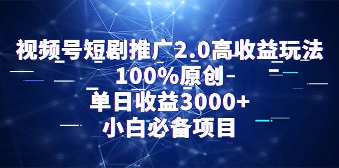 视频号短剧推广2.0高收益玩法，100%原创，单日收益3000+，小白必备项目搞钱网创吧-网创项目资源站-副业项目-创业项目-搞钱项目搞钱网创吧