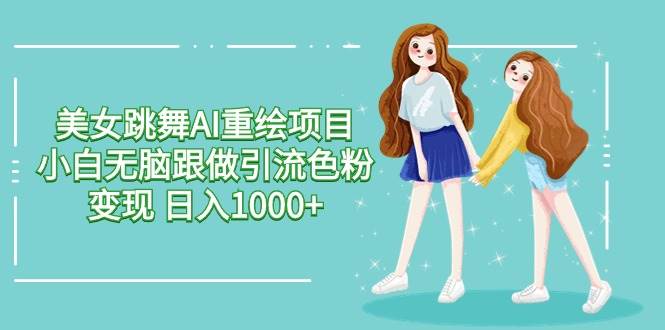 美女跳舞AI重绘项目 小白无脑跟做引流色粉变现 日入1000+网创吧-网创项目资源站-副业项目-创业项目-搞钱项目搞钱网创吧
