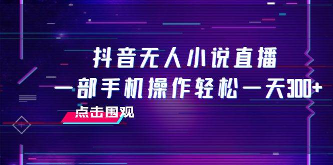 抖音无人小说直播 一部手机操作轻松一天300+搞钱网创吧-网创项目资源站-副业项目-创业项目-搞钱项目搞钱网创吧