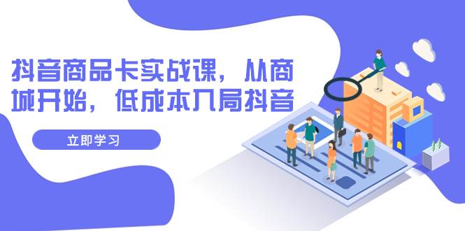 抖音商品卡实战课，从商城开始，低成本入局抖音（13节课）搞钱网创吧-网创项目资源站-副业项目-创业项目-搞钱项目搞钱网创吧