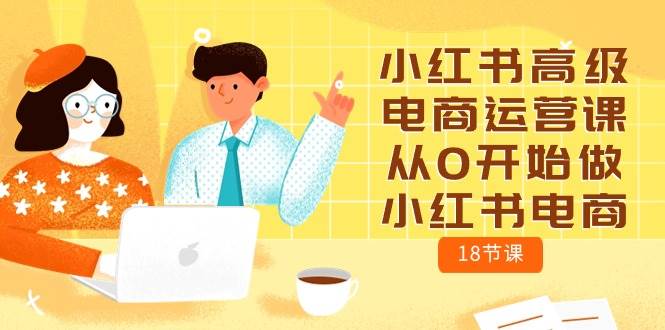 小红书高级电商运营课，从0开始做小红书电商（18节课）搞钱网创吧-网创项目资源站-副业项目-创业项目-搞钱项目搞钱网创吧
