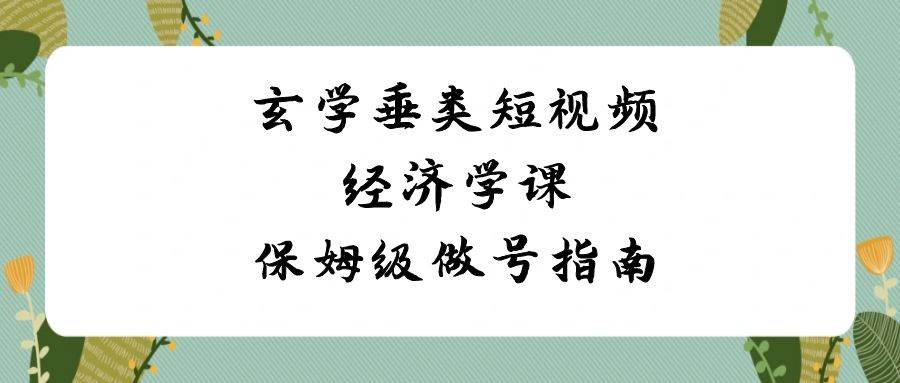玄学 垂类短视频经济学课，保姆级做号指南（8节课）搞钱网创吧-网创项目资源站-副业项目-创业项目-搞钱项目搞钱网创吧