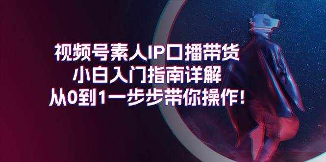 视频号素人IP口播带货小白入门指南详解，从0到1一步步带你操作!网创吧-网创项目资源站-副业项目-创业项目-搞钱项目搞钱网创吧