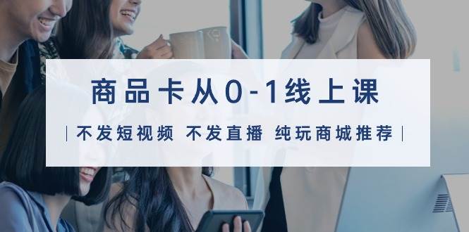 商品卡从0-1线上课（不发短视频 不发直播 纯玩商城推荐）32节课网创吧-网创项目资源站-副业项目-创业项目-搞钱项目搞钱网创吧