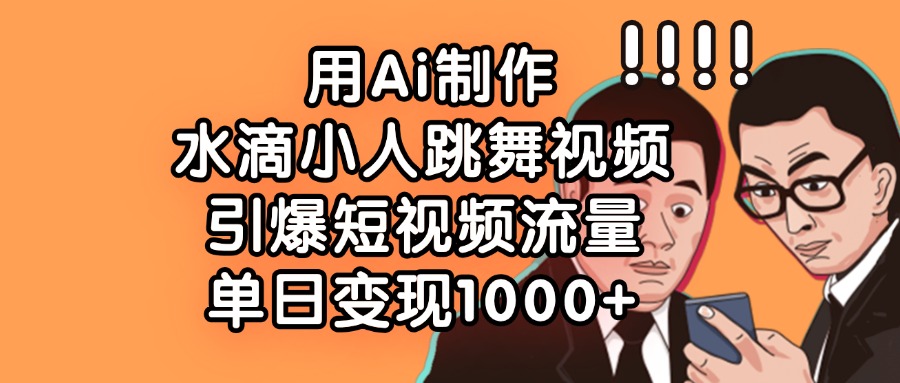 用Ai制作水滴小人跳舞视频，单日变现1000+，引爆短视频流量搞钱网创吧-网创项目资源站-副业项目-创业项目-搞钱项目搞钱网创吧