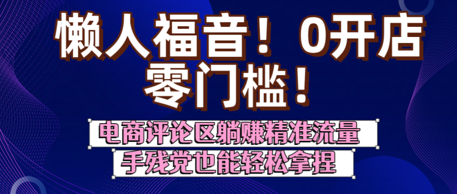 懒人福音！0开店、零门槛！电商评论区躺赚精准流量，手残党也能轻松拿捏搞钱网创吧-网创项目资源站-副业项目-创业项目-搞钱项目搞钱网创吧