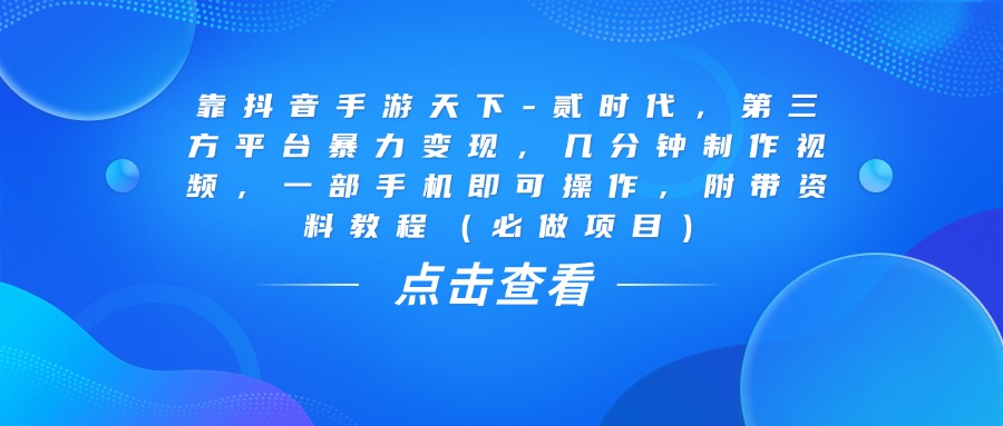 靠抖音手游天下-贰时代，几分钟制作视频，第三方平台暴力变现，一部手机即可操作，附带资料教程（必做项目）搞钱网创吧-网创项目资源站-副业项目-创业项目-搞钱项目搞钱网创吧