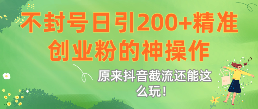 原来抖音截流还能这么玩！不封号日引200+精准创业粉的神操作搞钱网创吧-网创项目资源站-副业项目-创业项目-搞钱项目搞钱网创吧