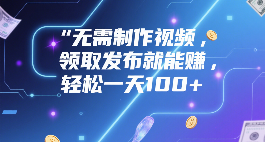 无需制作视频，领取发布就能赚，轻松一天100+搞钱网创吧-网创项目资源站-副业项目-创业项目-搞钱项目搞钱网创吧