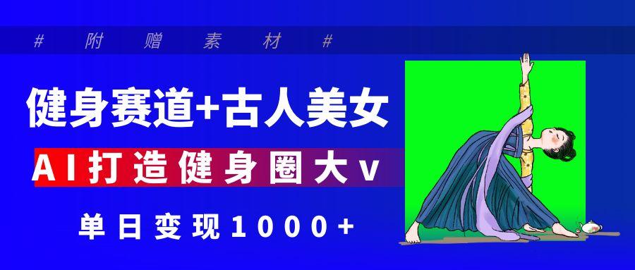 健身赛道+古人美女 AI打造健身圈大v 单日变现1000+搞钱网创吧-网创项目资源站-副业项目-创业项目-搞钱项目搞钱网创吧