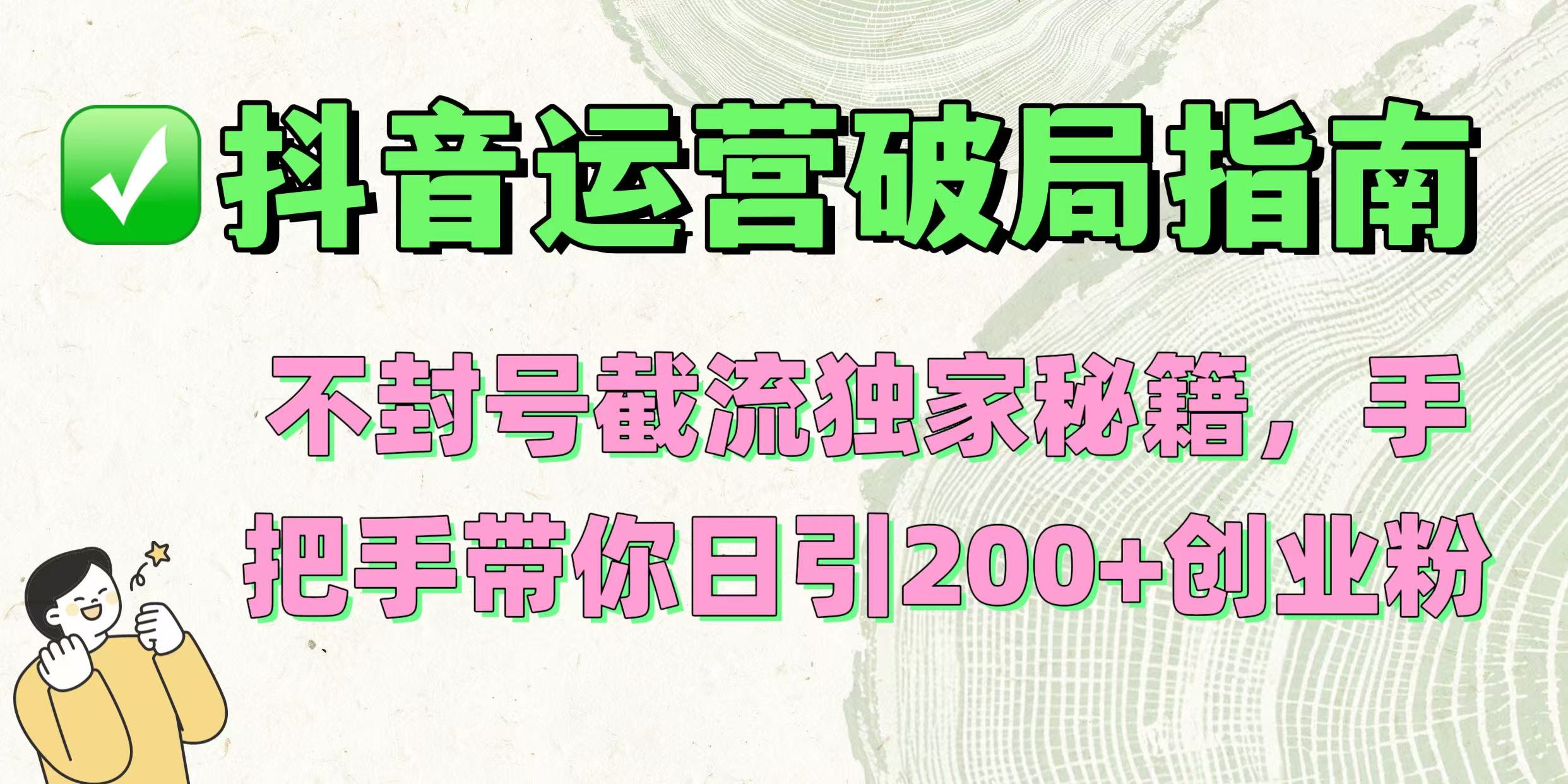 抖音运营破局指南！不封号截流独家秘籍，手把手带你日引200+创业粉搞钱网创吧-网创项目资源站-副业项目-创业项目-搞钱项目搞钱网创吧