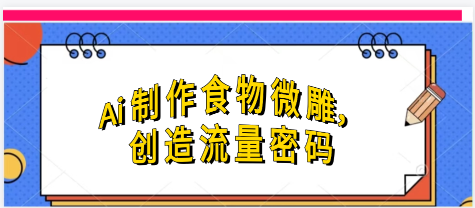 Ai制作食物微雕，创造流量密码，实现日入几张网创吧-网创项目资源站-副业项目-创业项目-搞钱项目搞钱网创吧