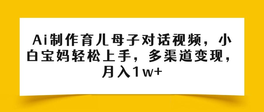Ai制作育儿母子对话视频，小白宝妈轻松上手，多渠道变现，月入1w+搞钱网创吧-网创项目资源站-副业项目-创业项目-搞钱项目搞钱网创吧