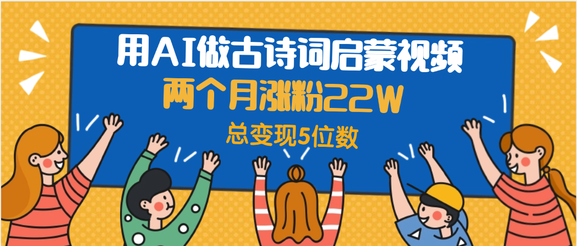 用AI做古诗词启蒙视频，两个月涨粉22W，总变现5位数搞钱网创吧-网创项目资源站-副业项目-创业项目-搞钱项目搞钱网创吧
