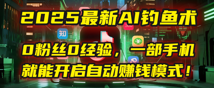 2025最新AI钓鱼术：0粉丝0经验，一部手机就能开启自动赚钱模式！搞钱网创吧-网创项目资源站-副业项目-创业项目-搞钱项目搞钱网创吧