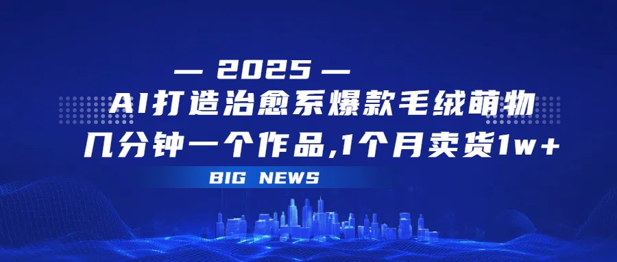 AI打造治愈系爆款毛绒萌物，几分钟一个作品,1 个月卖货 1w+搞钱网创吧-网创项目资源站-副业项目-创业项目-搞钱项目搞钱网创吧