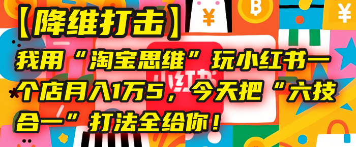 【降维打击】我用“淘宝思维”玩小红书，一个店月入1万5，今天把“六技合一”打法全给你！搞钱网创吧-网创项目资源站-副业项目-创业项目-搞钱项目搞钱网创吧