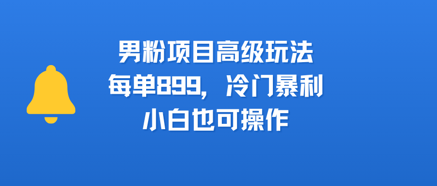 男粉项目高级玩法，每单899，冷门暴利，小白也可操作搞钱网创吧-网创项目资源站-副业项目-创业项目-搞钱项目搞钱网创吧