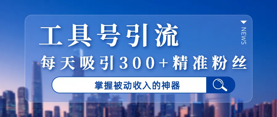 工具号引流，掌握被动收入的神器，每天吸引300+精准粉丝搞钱网创吧-网创项目资源站-副业项目-创业项目-搞钱项目搞钱网创吧