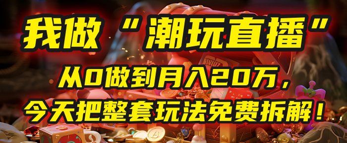 做“潮玩直播”，从0做到月入20万，今天把整套玩法免费拆解！搞钱网创吧-网创项目资源站-副业项目-创业项目-搞钱项目搞钱网创吧