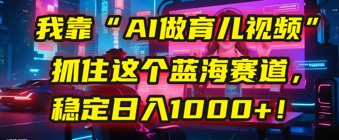我靠“AI做育儿视频”，抓住这个蓝海赛道，稳定日入1000+！搞钱网创吧-网创项目资源站-副业项目-创业项目-搞钱项目搞钱网创吧
