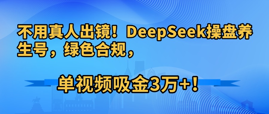 不用真人出镜！DeepSeek操盘养生号，绿色合规，单视频吸金3万+！搞钱网创吧-网创项目资源站-副业项目-创业项目-搞钱项目搞钱网创吧