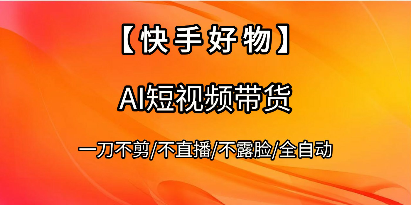 【快手好物】AI短视频带货，全自动搬运拼接搞钱网创吧-网创项目资源站-副业项目-创业项目-搞钱项目搞钱网创吧