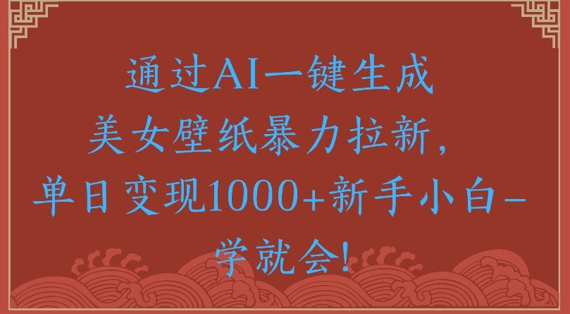 通过AI一键生成美女壁纸暴力拉新单日变现1000+新手小白一学就会!搞钱网创吧-网创项目资源站-副业项目-创业项目-搞钱项目搞钱网创吧