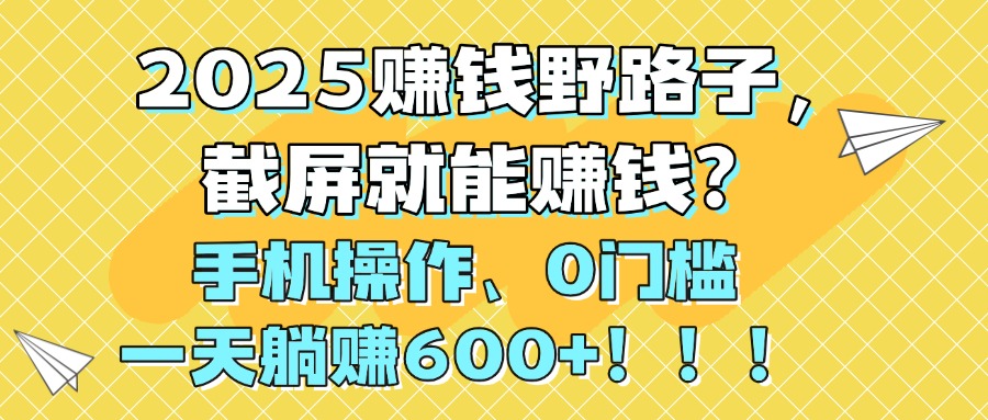2025赚钱野路子，截屏就能赚钱？手机操作0门槛，一天躺赚600+！！！搞钱网创吧-网创项目资源站-副业项目-创业项目-搞钱项目搞钱网创吧