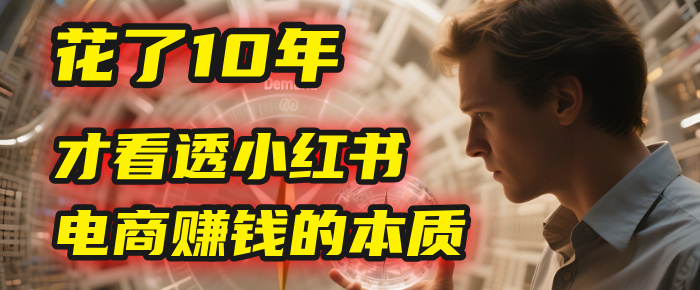 我花了10年，才看透小红书电商赚钱的2个字：本质搞钱网创吧-网创项目资源站-副业项目-创业项目-搞钱项目搞钱网创吧