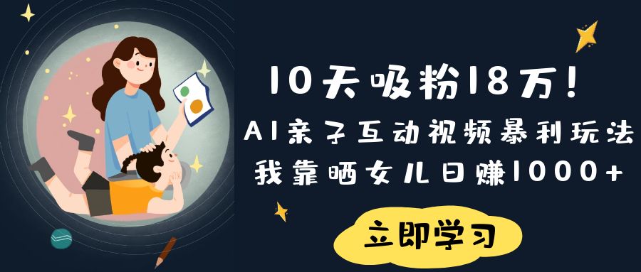 《10天吸粉18万！AI亲子互动视频暴利玩法，我靠晒女儿日赚1000+》搞钱网创吧-网创项目资源站-副业项目-创业项目-搞钱项目搞钱网创吧