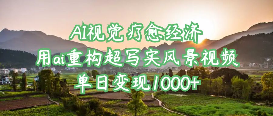 AI视觉疗愈经济：用ai重构超写实风景视频，单日变现1000+搞钱网创吧-网创项目资源站-副业项目-创业项目-搞钱项目搞钱网创吧