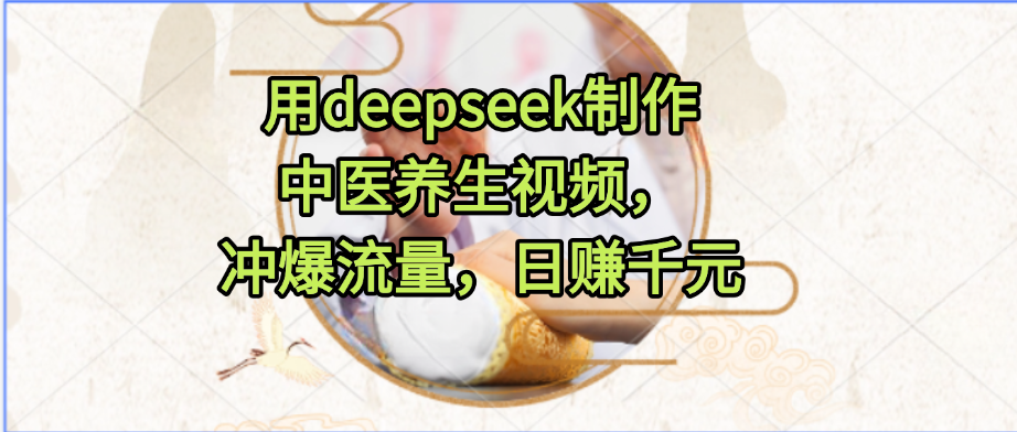 用deepseek制作中医养生视频，冲爆流量，日赚千元搞钱网创吧-网创项目资源站-副业项目-创业项目-搞钱项目搞钱网创吧