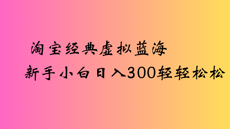 淘宝经典虚拟蓝海新手小白日入300轻轻松松搞钱网创吧-网创项目资源站-副业项目-创业项目-搞钱项目搞钱网创吧