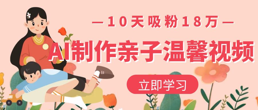 AI制作亲子温馨视频，10天吸粉18万搞钱网创吧-网创项目资源站-副业项目-创业项目-搞钱项目搞钱网创吧