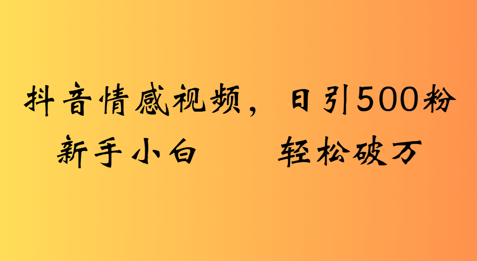 抖音情感视频，日引500粉新手小白轻松破万搞钱网创吧-网创项目资源站-副业项目-创业项目-搞钱项目搞钱网创吧