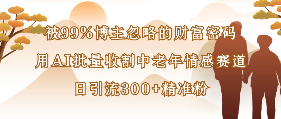 被99%博主忽略的财富密码：用AI批量收割中老年情感赛道，日引流300+精准粉搞钱网创吧-网创项目资源站-副业项目-创业项目-搞钱项目搞钱网创吧