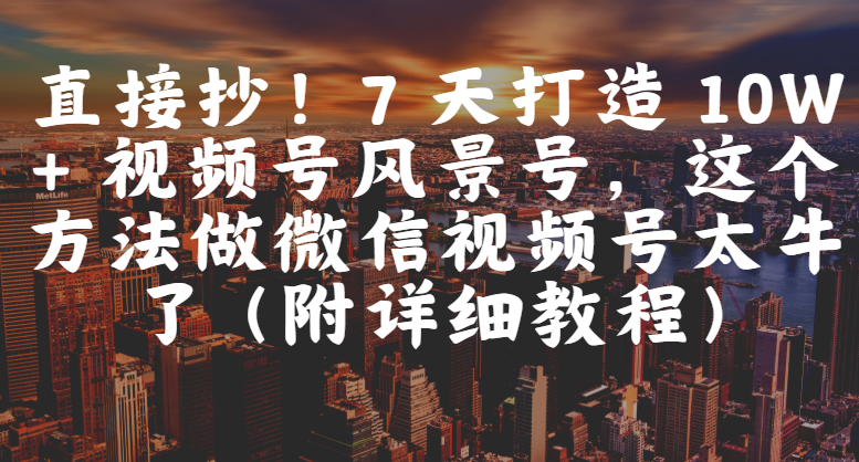 直接抄！7 天打造 10W + 视频号风景号，这个方法做微信视频号太牛了（附详细教程）搞钱网创吧-网创项目资源站-副业项目-创业项目-搞钱项目搞钱网创吧