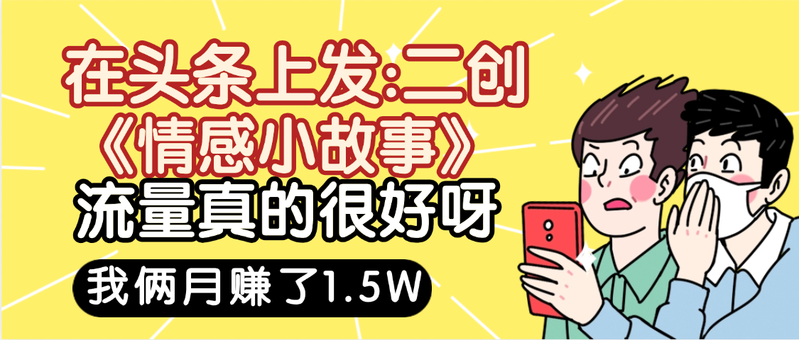 惊叹！在头条上发：二创《情感小故事》流量超级爆，我俩月单号赚了1.5W，熟悉后可以多账户操作哦！搞钱网创吧-网创项目资源站-副业项目-创业项目-搞钱项目搞钱网创吧